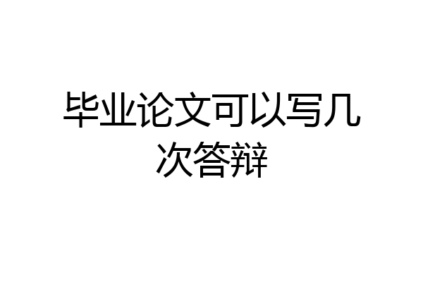 毕业论文可以写几次答辩