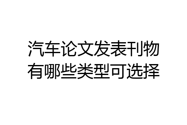 汽车论文发表刊物有哪些类型可选择