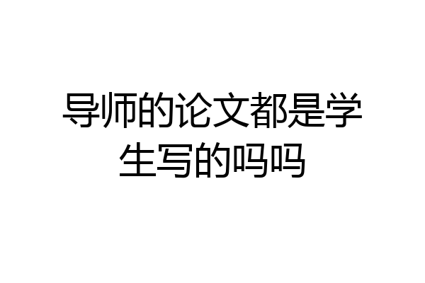 导师的论文都是学生写的吗吗