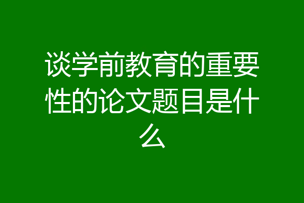 谈学前教育的重要性的论文题目是什么