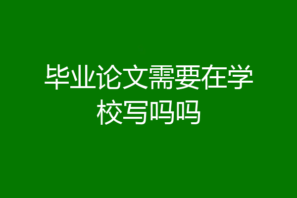 毕业论文需要在学校写吗吗