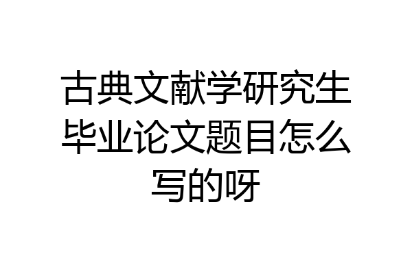 古典文献学研究生毕业论文题目怎么写的呀