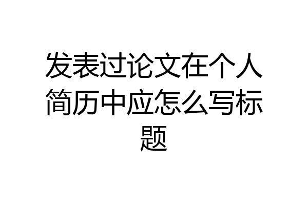发表过论文在个人简历中应怎么写标题