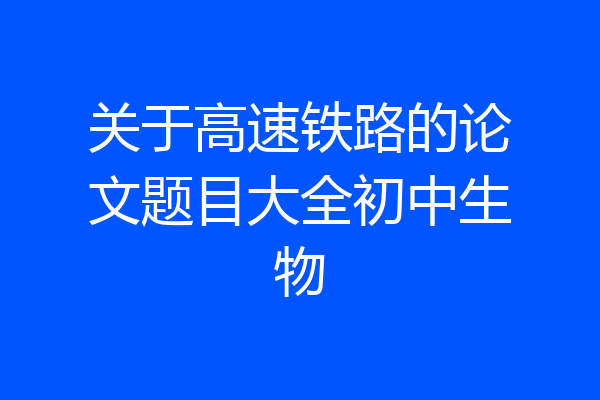 关于高速铁路的论文题目大全初中生物