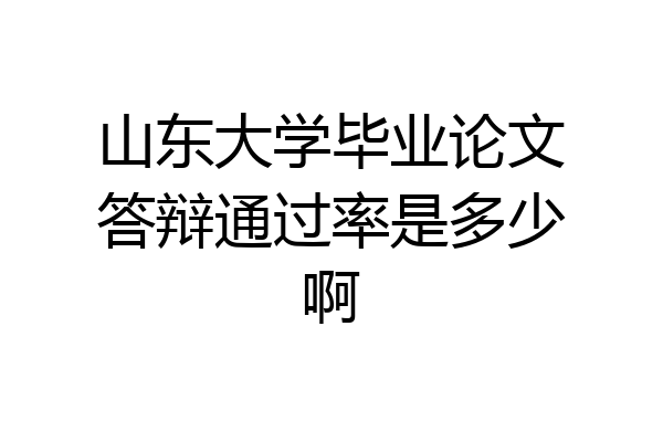 山东大学毕业论文答辩通过率是多少啊