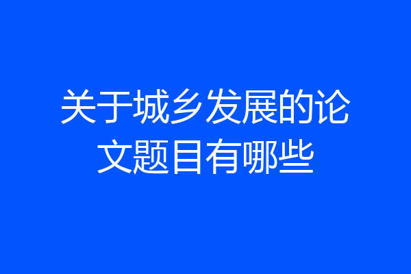 关于城乡发展的论文题目有哪些