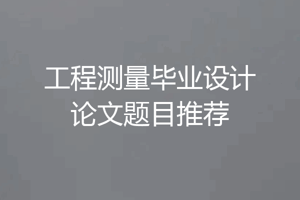 工程测量毕业设计论文题目推荐