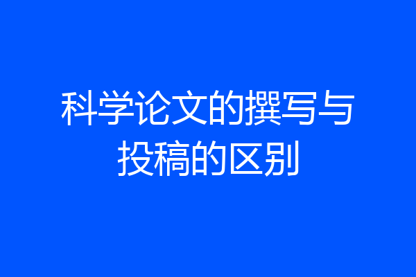 科学论文的撰写与投稿的区别