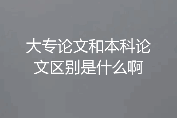 大专论文和本科论文区别是什么啊
