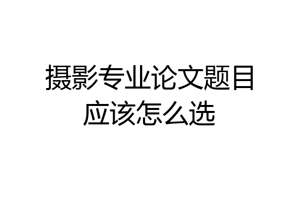 摄影专业论文题目应该怎么选
