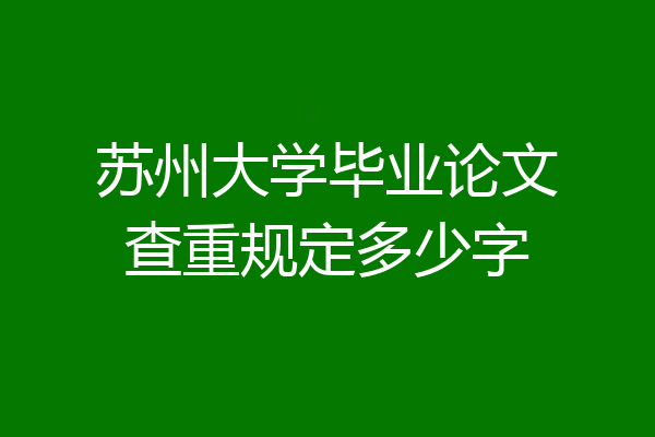 苏州大学毕业论文查重规定多少字