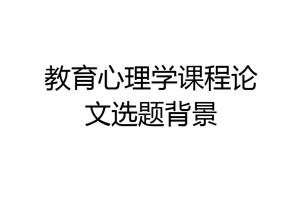 教育心理学课程论文选题背景