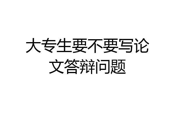 大专生要不要写论文答辩问题