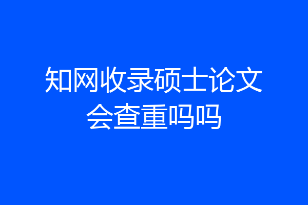 知网收录硕士论文会查重吗吗