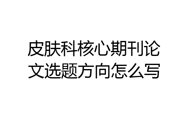 皮肤科核心期刊论文选题方向怎么写