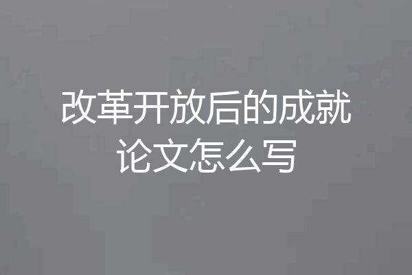 改革开放后的成就论文怎么写