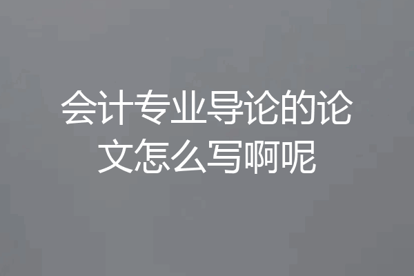 会计专业导论的论文怎么写啊呢