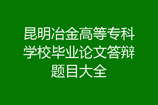 昆明冶金高等专科学校毕业论文答辩题目大全