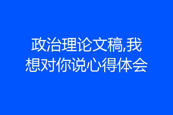 政治理论文稿,我想对你说心得体会