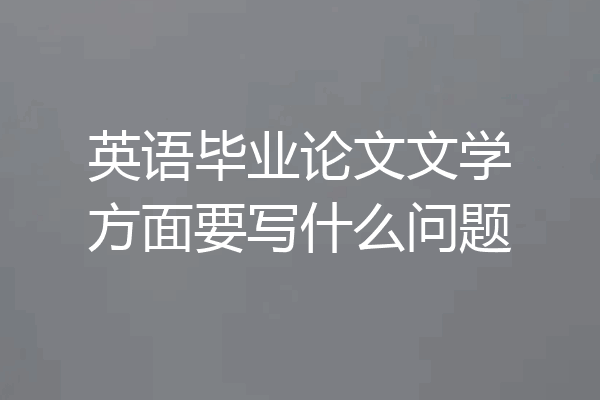 英语毕业论文文学方面要写什么问题