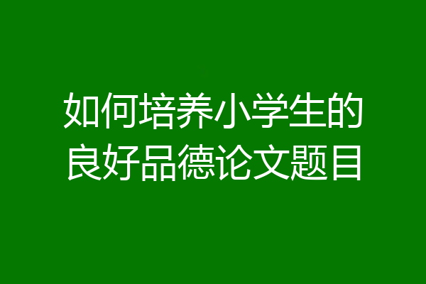 如何培养小学生的良好品德论文题目