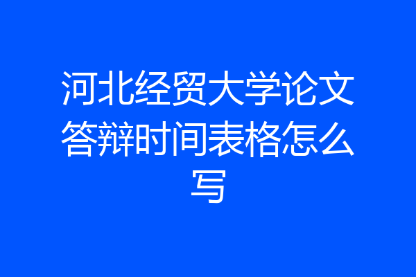 河北经贸大学论文答辩时间表格怎么写