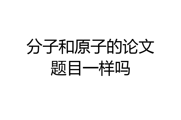 分子和原子的论文题目一样吗