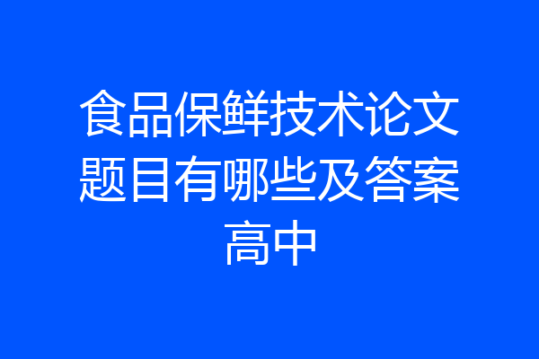 食品保鲜技术论文题目有哪些及答案高中