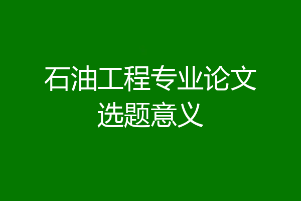石油工程专业论文选题意义