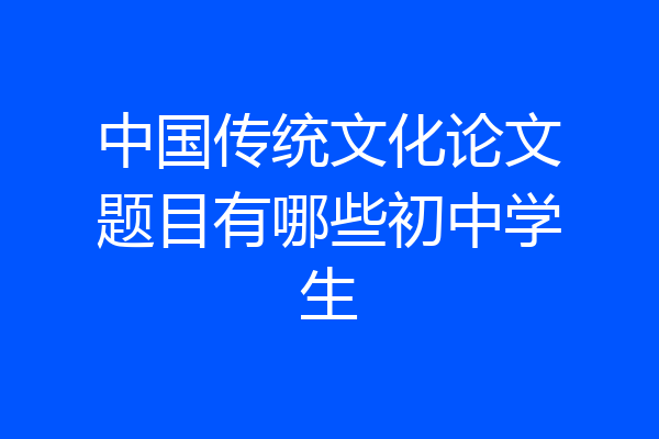中国传统文化论文题目有哪些初中学生