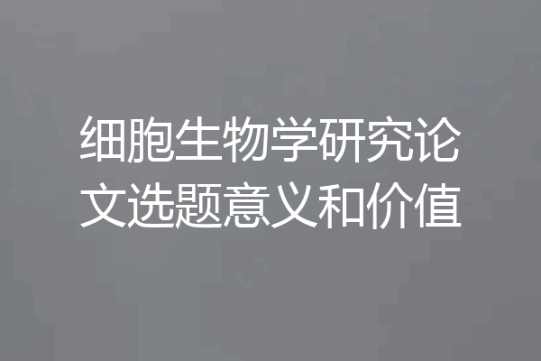细胞生物学研究论文选题意义和价值