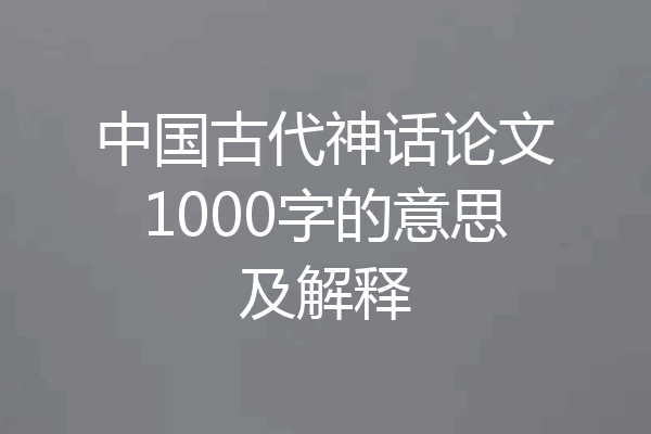 中国古代神话论文1000字的意思及解释