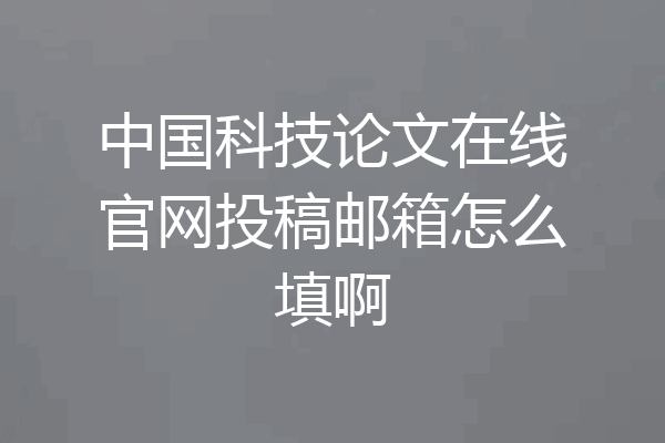 中国科技论文在线官网投稿邮箱怎么填啊