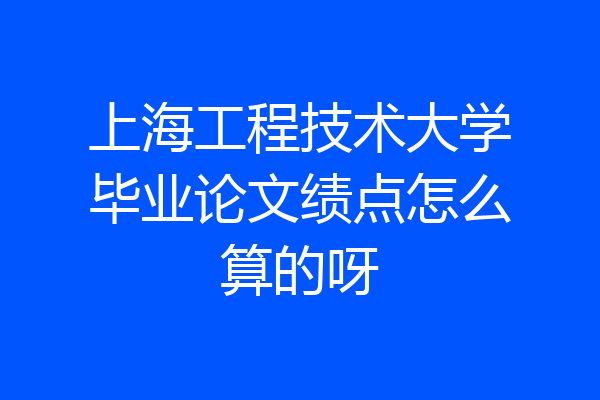 上海工程技术大学毕业论文绩点怎么算的呀