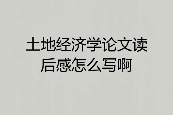 土地经济学论文读后感怎么写啊