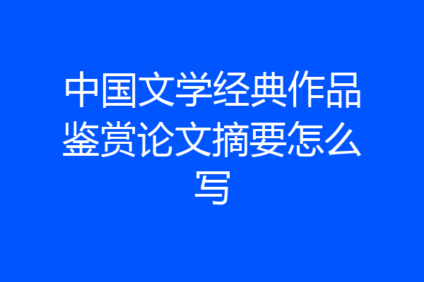 中国文学经典作品鉴赏论文摘要怎么写