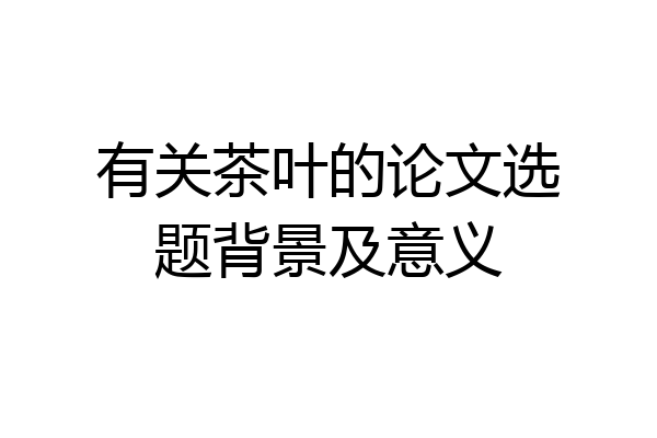 有关茶叶的论文选题背景及意义