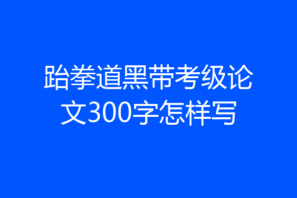 跆拳道黑带考级论文300字怎样写