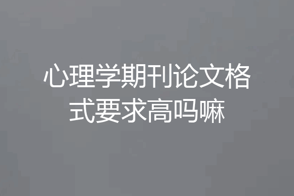 心理学期刊论文格式要求高吗嘛