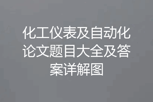 化工仪表及自动化论文题目大全及答案详解图