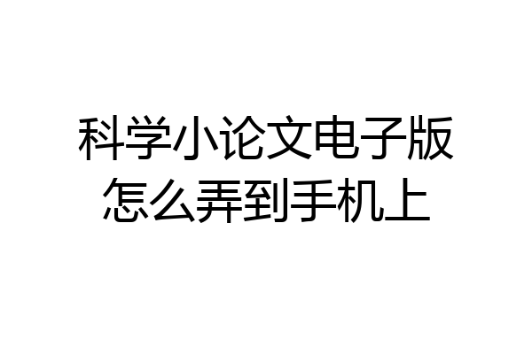 科学小论文电子版怎么弄到手机上