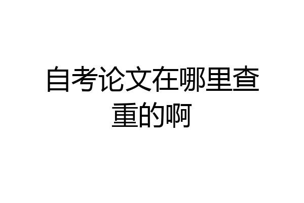 自考论文在哪里查重的啊