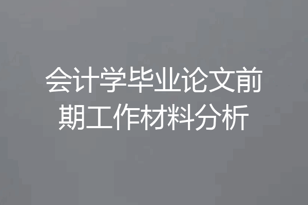 会计学毕业论文前期工作材料分析