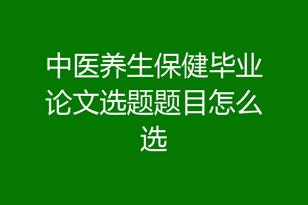 中医养生保健毕业论文选题题目怎么选