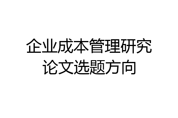 企业成本管理研究论文选题方向