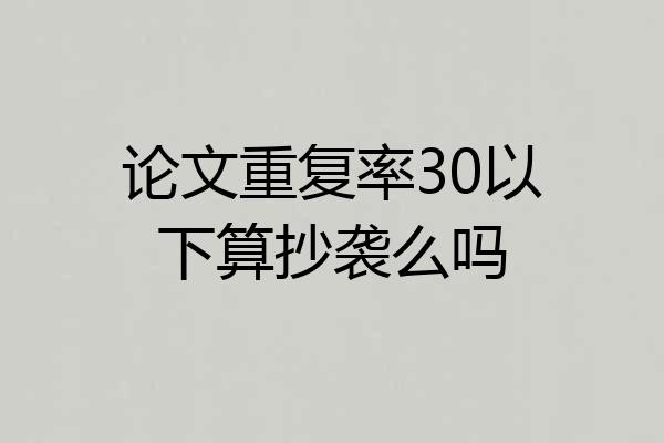 论文重复率30以下算抄袭么吗