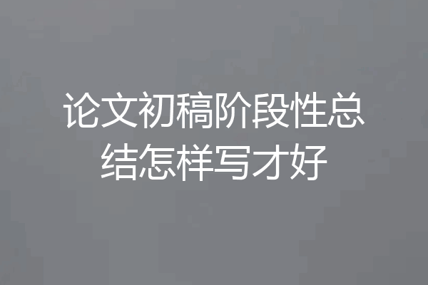 论文初稿阶段性总结怎样写才好