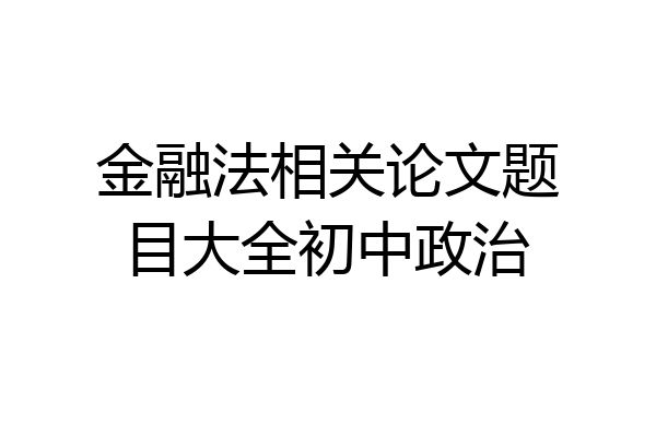 金融法相关论文题目大全初中政治