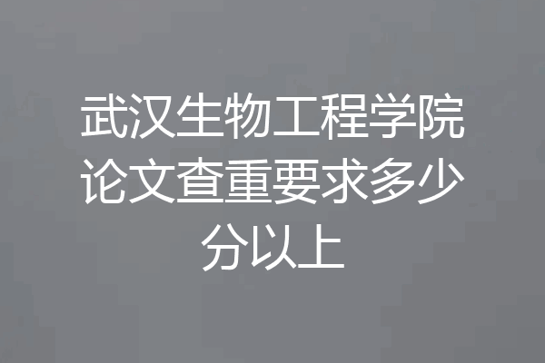 武汉生物工程学院论文查重要求多少分以上