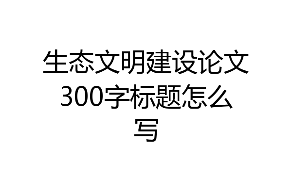 生态文明建设论文300字标题怎么写